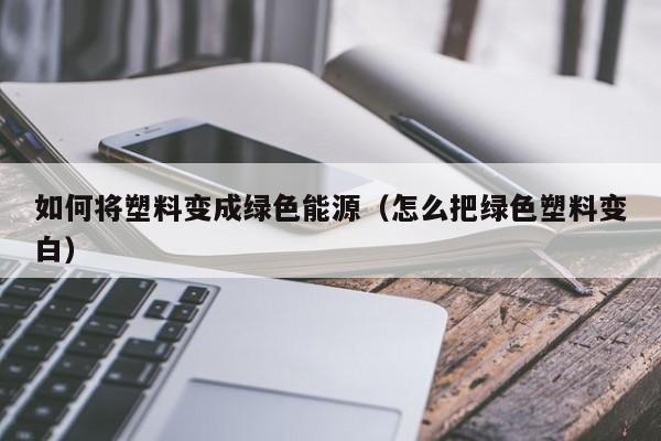 如何将塑料变成绿色能源（怎么把绿色塑料变白）