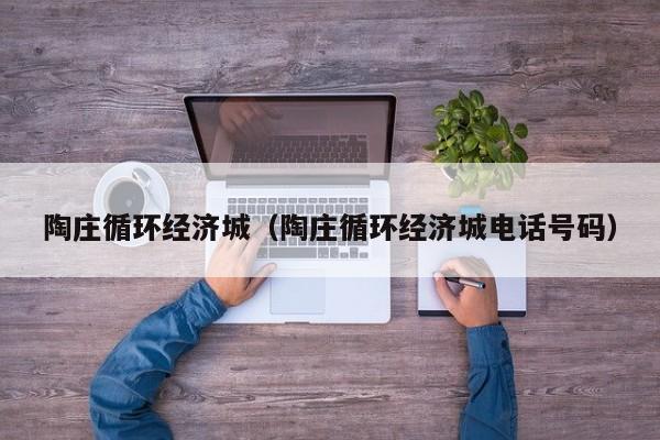 陶庄循环经济城（陶庄循环经济城电话号码）